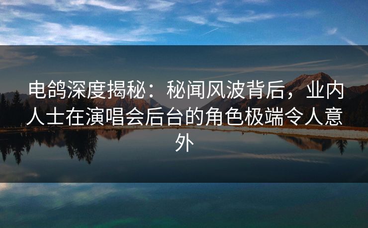 电鸽深度揭秘:秘闻风波背后,业内人士在演唱会后台的角色极端令人意外 电鸽深度揭秘:秘闻风波背后,业内人士在演唱会后台的角色极端令人意外