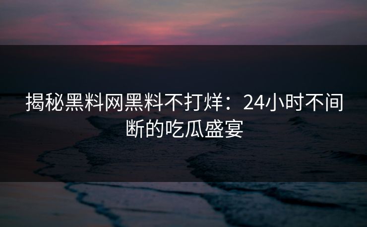 揭秘黑料网黑料不打烊:24小时不间断的吃瓜盛宴 揭秘黑料网黑料不打烊:24小时不间断的吃瓜盛宴
