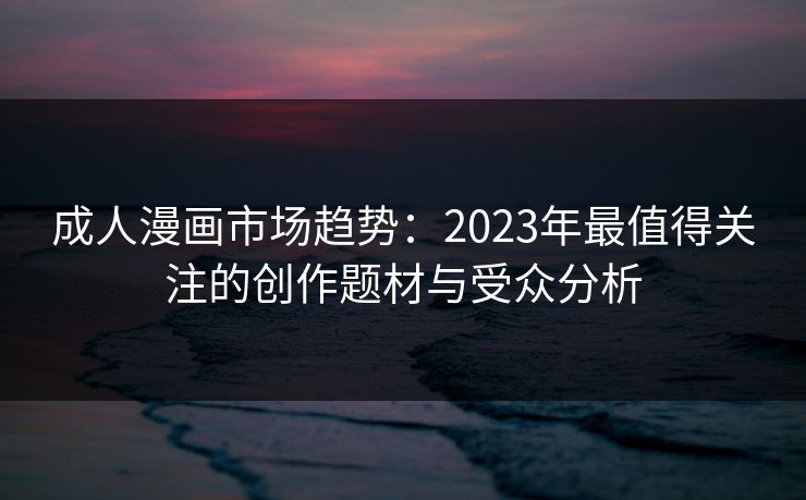 成人漫画市场趋势:2023年最值得关注的创作题材与受众分析 成人漫画市场趋势:2023年最值得关注的创作题材与受众分析