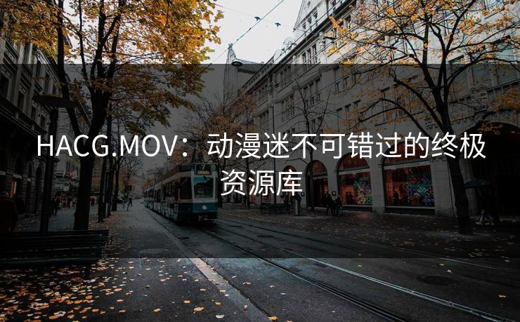 HACG.MOV:动漫迷不可错过的终极资源库 HACG.MOV:动漫迷不可错过的终极资源库