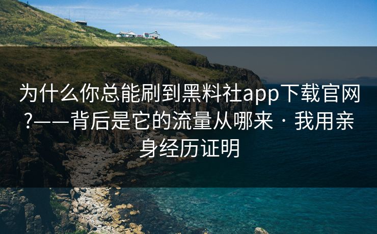 为什么你总能刷到黑料社app下载官网?——背后是它的流量从哪来 · 我用亲身经历证明