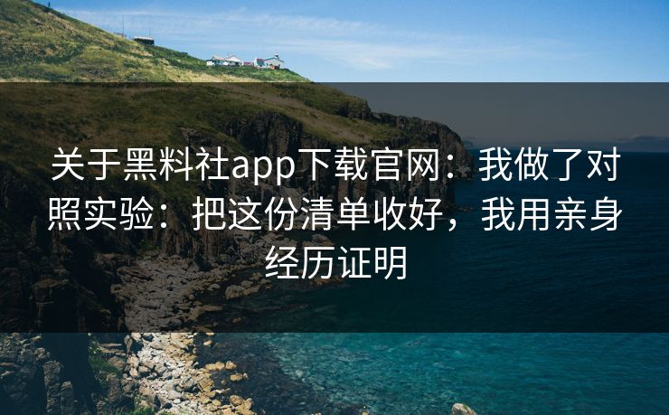 关于黑料社app下载官网：我做了对照实验：把这份清单收好，我用亲身经历证明