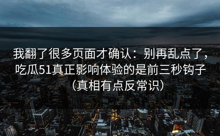 我翻了很多页面才确认：别再乱点了，吃瓜51真正影响体验的是前三秒钩子（真相有点反常识）