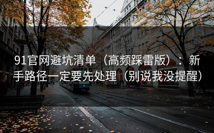 91官网避坑清单(高频踩雷版):新手路径一定要先处理(别说我没提醒) 91官网避坑清单(高频踩雷版):新手路径一定要先处理(别说我没提醒)