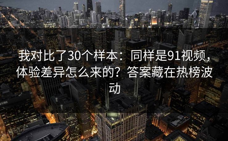 我对比了30个样本：同样是91视频，体验差异怎么来的？答案藏在热榜波动