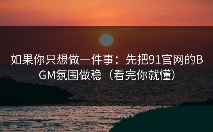 如果你只想做一件事：先把91官网的BGM氛围做稳（看完你就懂）