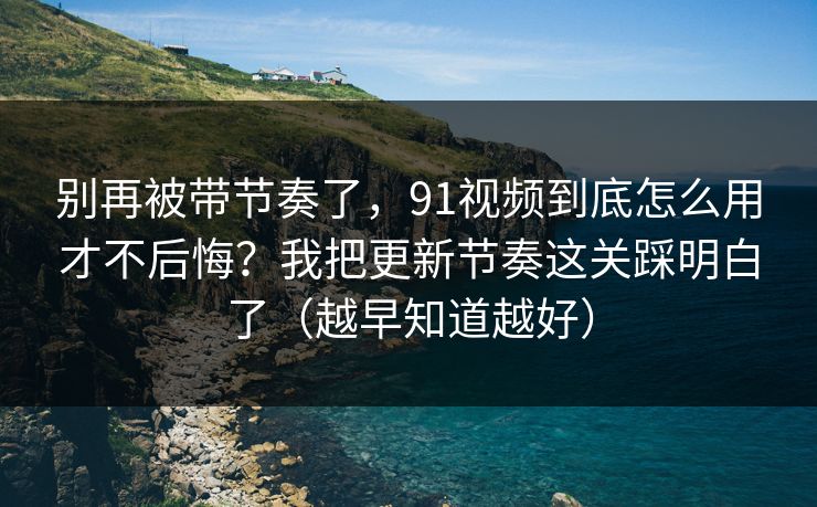别再被带节奏了，91视频到底怎么用才不后悔？我把更新节奏这关踩明白了（越早知道越好）