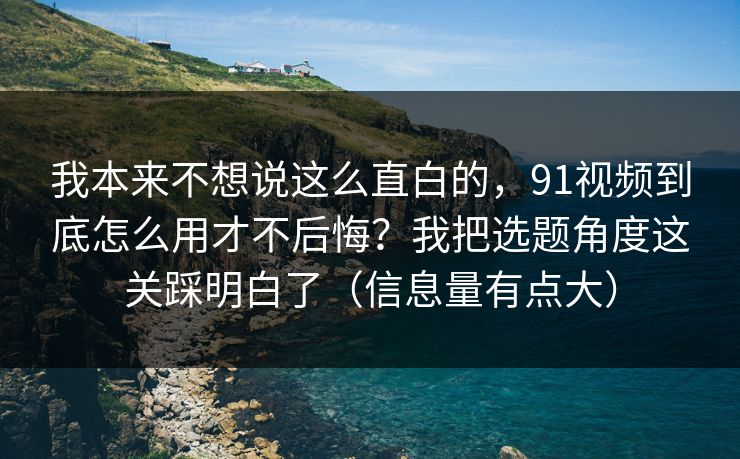 我本来不想说这么直白的,91视频到底怎么用才不后悔?我把选题角度这关踩明白了(信息量有点大) 我本来不想说这么直白的,91视频到底怎么用才不后悔?我把选题角度这关踩明白了(信息量有点大)
