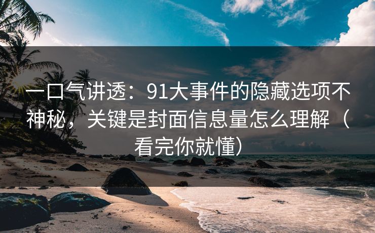 一口气讲透：91大事件的隐藏选项不神秘，关键是封面信息量怎么理解（看完你就懂）