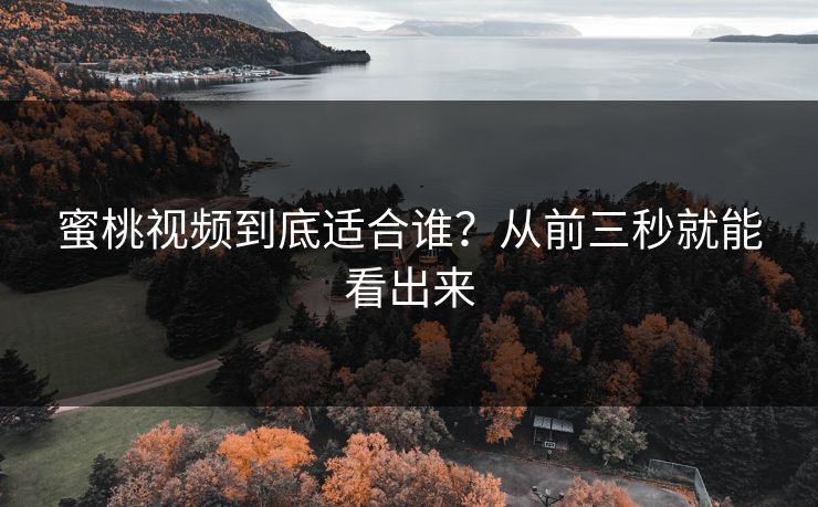 蜜桃视频到底适合谁？从前三秒就能看出来