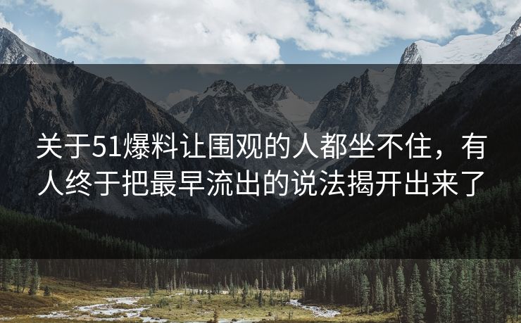关于51爆料让围观的人都坐不住,有人终于把最早流出的说法揭开出来了 关于51爆料让围观的人都坐不住,有人终于把最早流出的说法揭开出来了