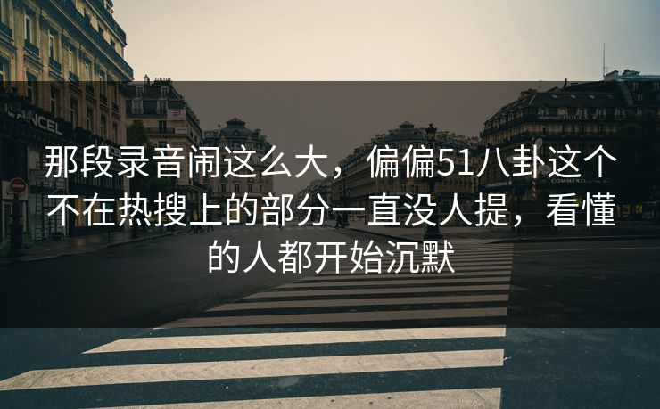 那段录音闹这么大，偏偏51八卦这个不在热搜上的部分一直没人提，看懂的人都开始沉默
